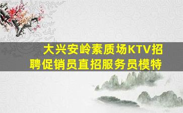 大兴安岭素质场KTV招聘促销员直招服务员模特